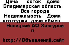 Дача 8,5 соток.2 дома. Владимирская область. - Все города Недвижимость » Дома, коттеджи, дачи обмен   . Ненецкий АО,Хонгурей п.
